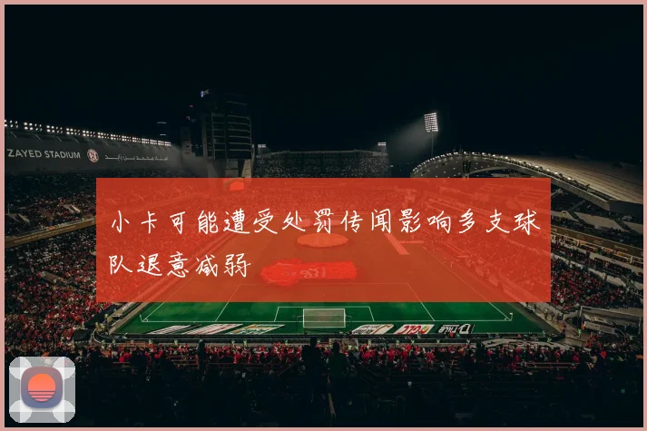 小卡可能遭受处罚传闻影响多支球队退意减弱