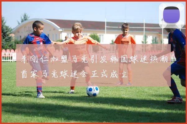 李刚仁加盟马竞引发韩国球迷热潮首家马竞球迷会正式成立
