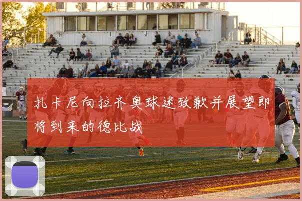 扎卡尼向拉齐奥球迷致歉并展望即将到来的德比战