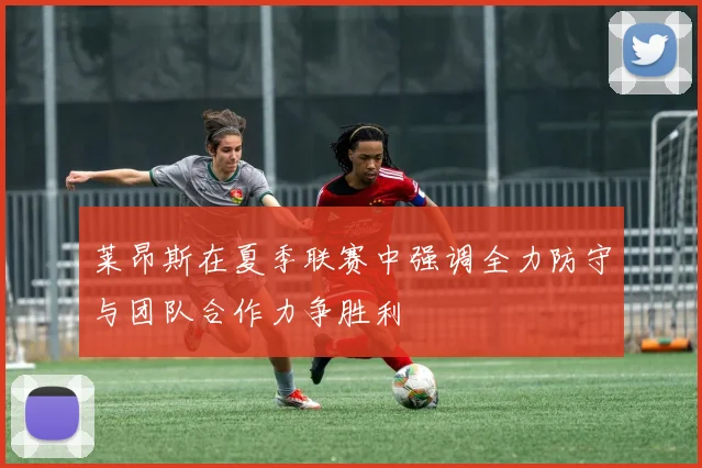 莱昂斯在夏季联赛中强调全力防守与团队合作力争胜利