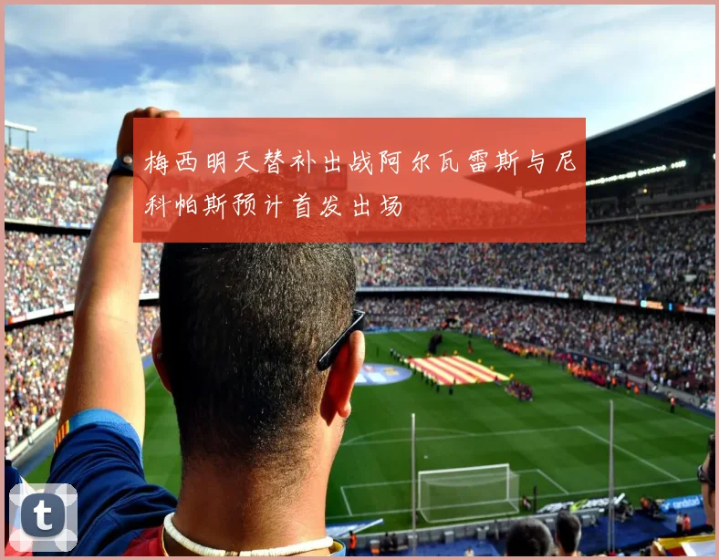 梅西明天替补出战阿尔瓦雷斯与尼科帕斯预计首发出场
