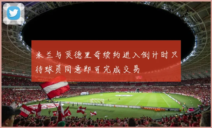 米兰与莫德里奇续约进入倒计时只待球员同意即可完成交易