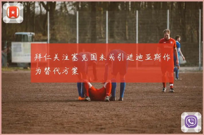 拜仁关注塞克国米或引进迪亚斯作为替代方案
