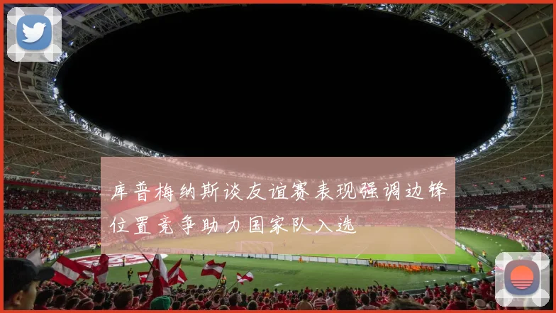 库普梅纳斯谈友谊赛表现强调边锋位置竞争助力国家队入选