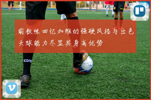 前教练回忆加维的强硬风格与出色头球能力尽显其身高优势