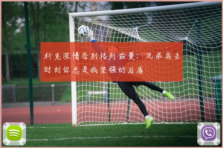 科克深情告别格列兹曼：兄弟离去时刻你总是我坚强的后盾