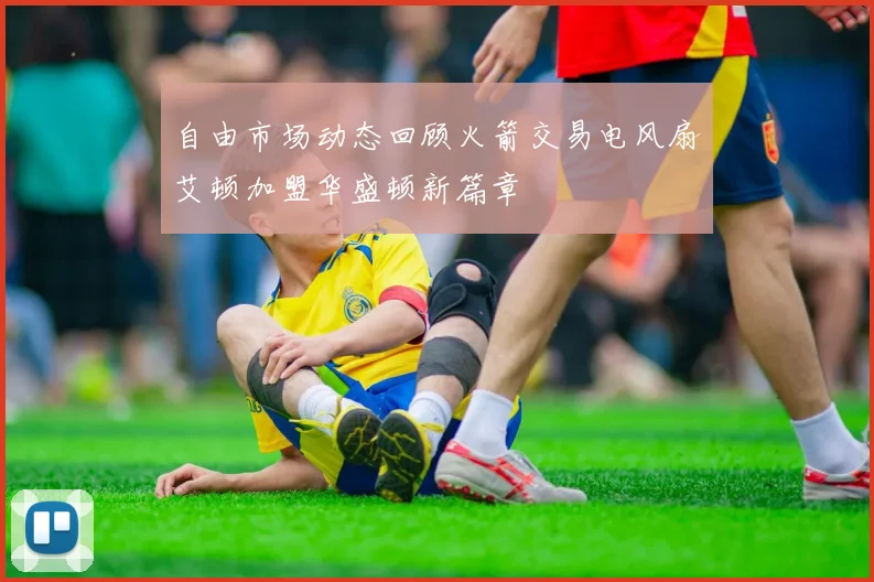 自由市场动态回顾火箭交易电风扇艾顿加盟华盛顿新篇章