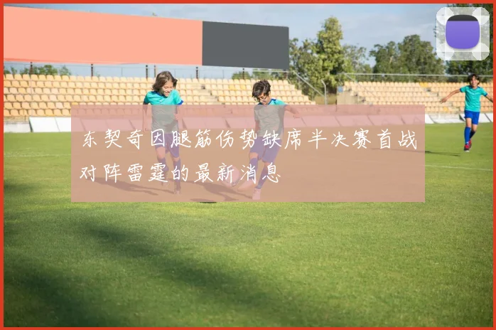 东契奇因腿筋伤势缺席半决赛首战对阵雷霆的最新消息