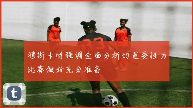 穆斯卡特强调全面分析的重要性为比赛做好充分准备