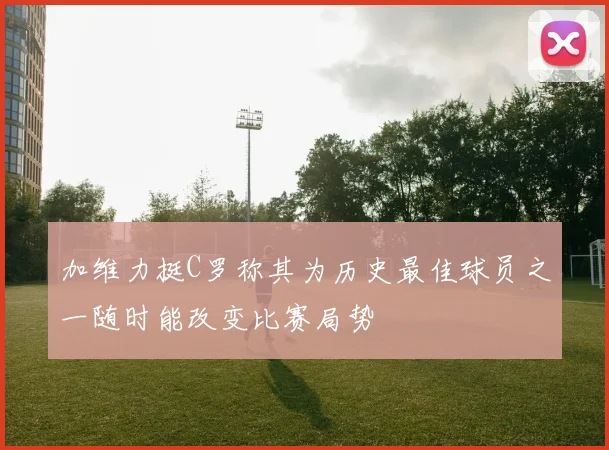 加维力挺C罗称其为历史最佳球员之一随时能改变比赛局势