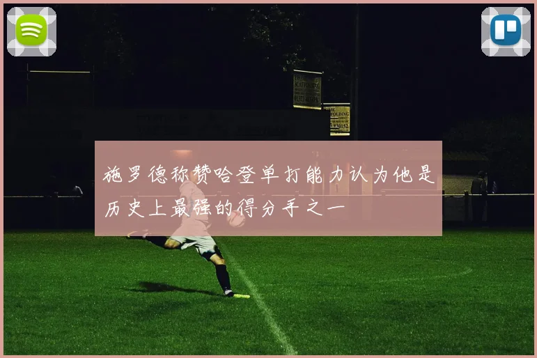 施罗德称赞哈登单打能力认为他是历史上最强的得分手之一