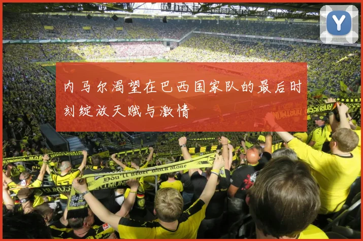 内马尔渴望在巴西国家队的最后时刻绽放天赋与激情