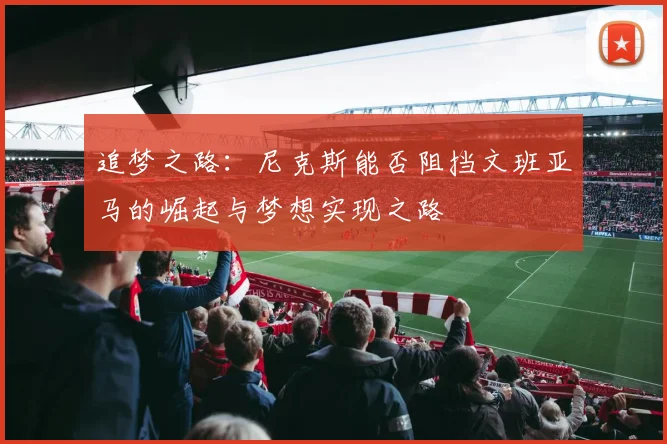 追梦之路：尼克斯能否阻挡文班亚马的崛起与梦想实现之路