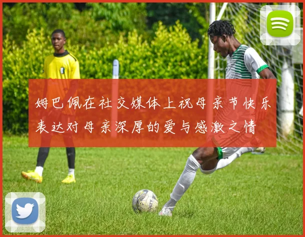 姆巴佩在社交媒体上祝母亲节快乐表达对母亲深厚的爱与感激之情