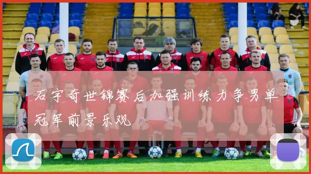 石宇奇世锦赛后加强训练力争男单冠军前景乐观