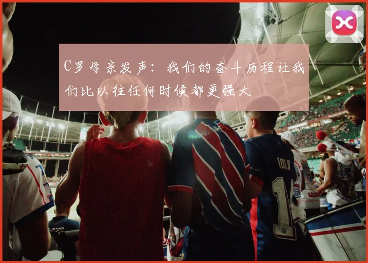 C罗母亲发声：我们的奋斗历程让我们比以往任何时候都更强大