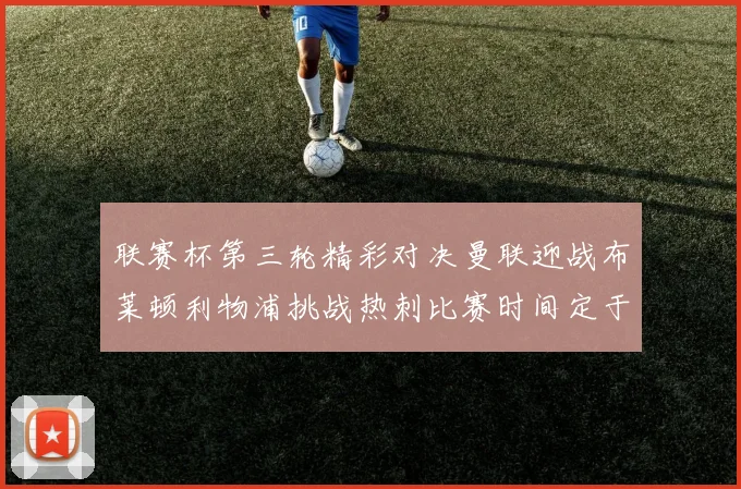 联赛杯第三轮精彩对决曼联迎战布莱顿利物浦挑战热刺比赛时间定于9月17日凌晨三点