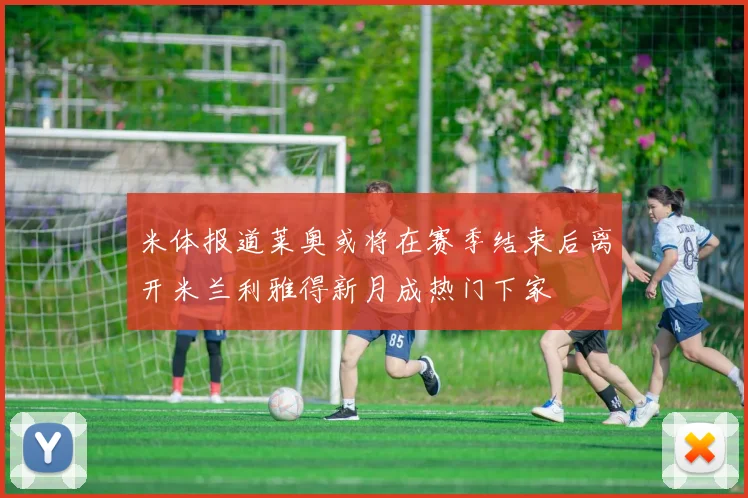 米体报道莱奥或将在赛季结束后离开米兰利雅得新月成热门下家