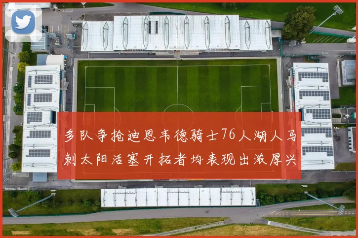 多队争抢迪恩韦德骑士76人湖人马刺太阳活塞开拓者均表现出浓厚兴趣