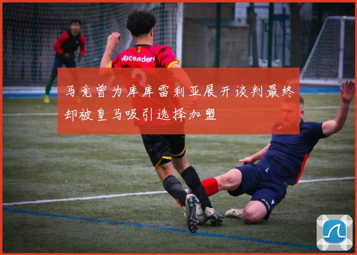 马竞曾为库库雷利亚展开谈判最终却被皇马吸引选择加盟