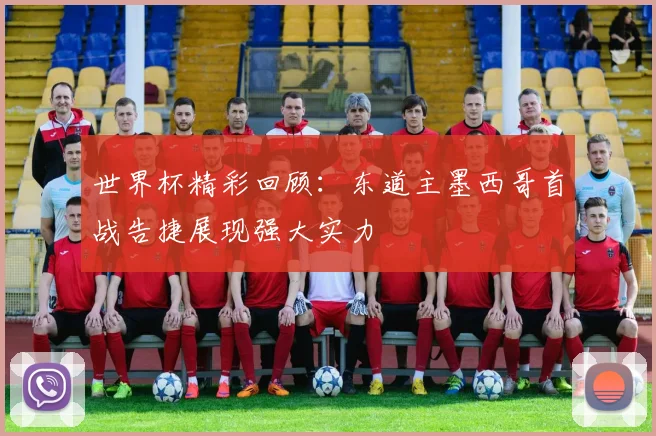 世界杯精彩回顾：东道主墨西哥首战告捷展现强大实力
