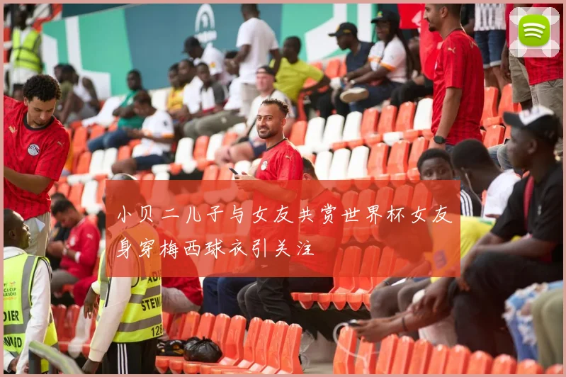 小贝二儿子与女友共赏世界杯女友身穿梅西球衣引关注
