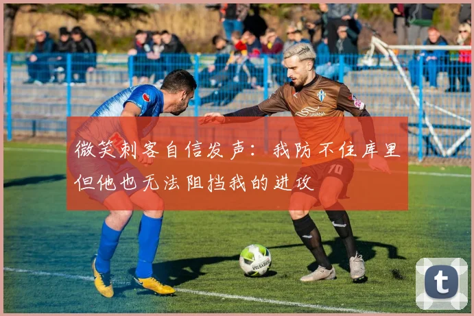 微笑刺客自信发声：我防不住库里但他也无法阻挡我的进攻