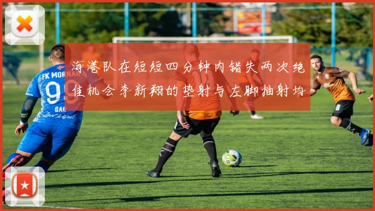 海港队在短短四分钟内错失两次绝佳机会李新翔的垫射与左脚抽射均未能转化为进球