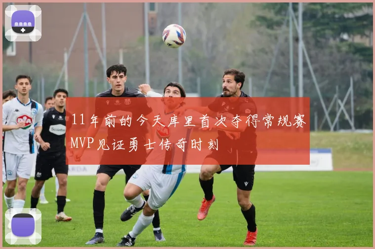 11年前的今天库里首次夺得常规赛MVP见证勇士传奇时刻