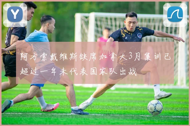 阿方索戴维斯缺席加拿大3月集训已超过一年未代表国家队出战
