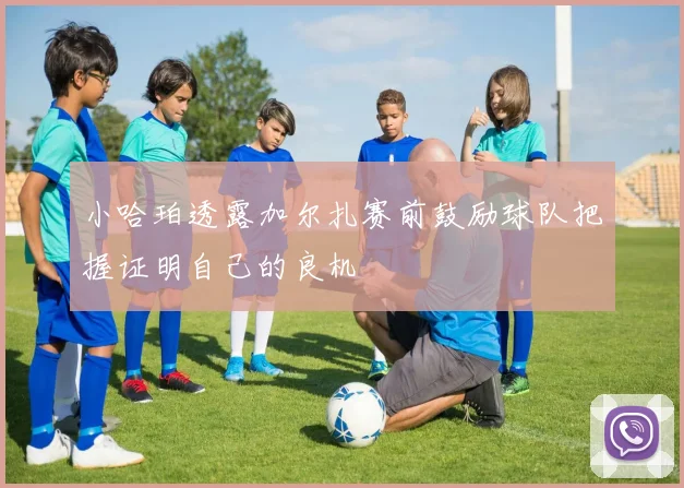小哈珀透露加尔扎赛前鼓励球队把握证明自己的良机